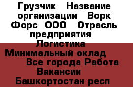 Грузчик › Название организации ­ Ворк Форс, ООО › Отрасль предприятия ­ Логистика › Минимальный оклад ­ 32 000 - Все города Работа » Вакансии   . Башкортостан респ.,Нефтекамск г.